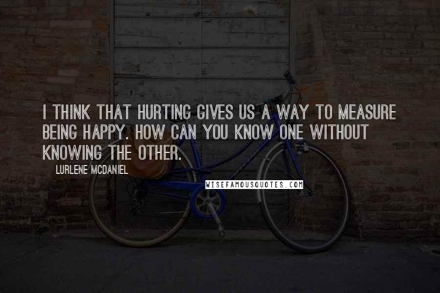 Lurlene McDaniel Quotes: I think that hurting gives us a way to measure being happy. How can you know one without knowing the other.