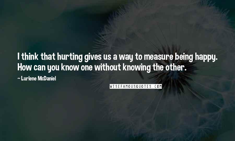 Lurlene McDaniel Quotes: I think that hurting gives us a way to measure being happy. How can you know one without knowing the other.