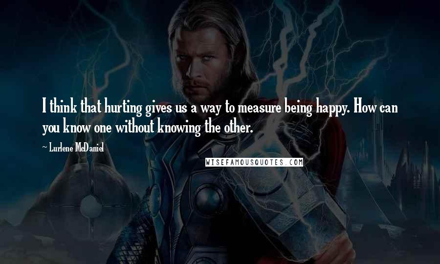 Lurlene McDaniel Quotes: I think that hurting gives us a way to measure being happy. How can you know one without knowing the other.