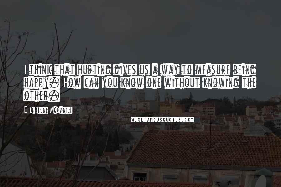 Lurlene McDaniel Quotes: I think that hurting gives us a way to measure being happy. How can you know one without knowing the other.