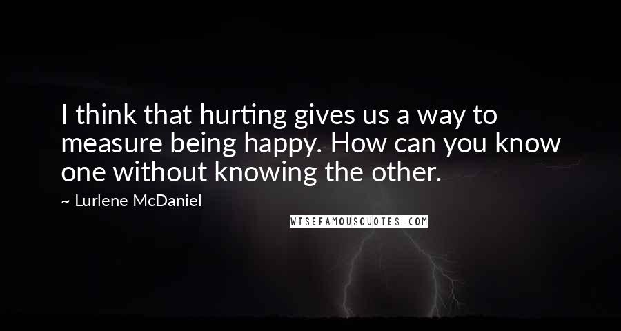 Lurlene McDaniel Quotes: I think that hurting gives us a way to measure being happy. How can you know one without knowing the other.