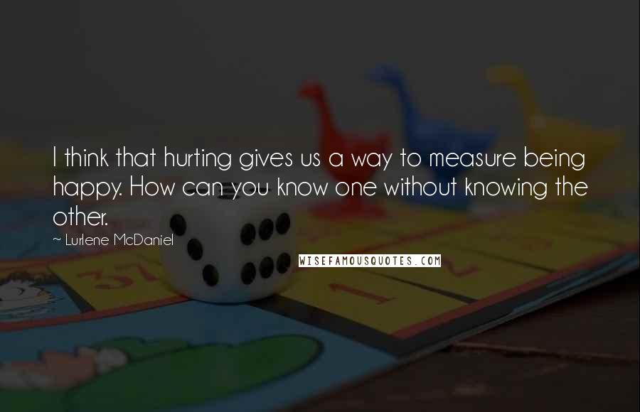 Lurlene McDaniel Quotes: I think that hurting gives us a way to measure being happy. How can you know one without knowing the other.