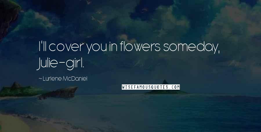 Lurlene McDaniel Quotes: I'll cover you in flowers someday, Julie-girl.