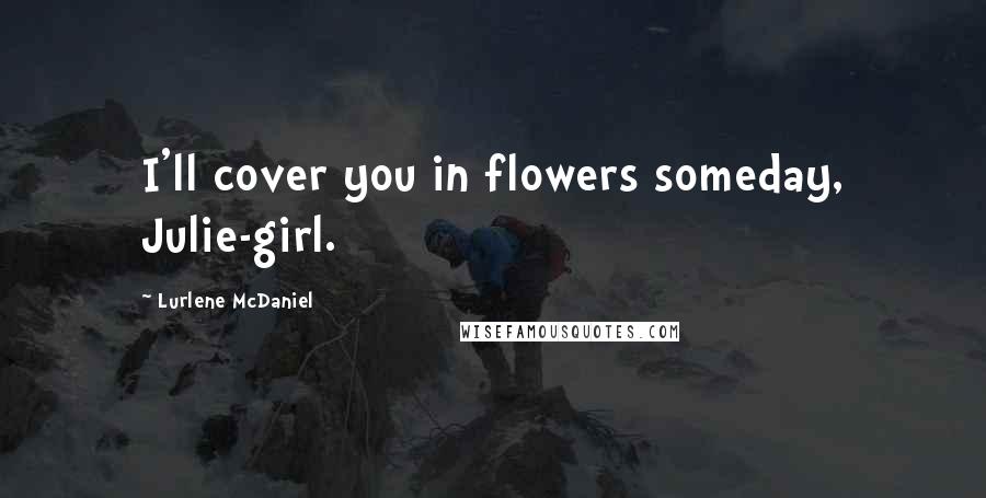 Lurlene McDaniel Quotes: I'll cover you in flowers someday, Julie-girl.