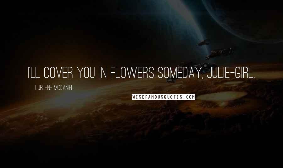 Lurlene McDaniel Quotes: I'll cover you in flowers someday, Julie-girl.