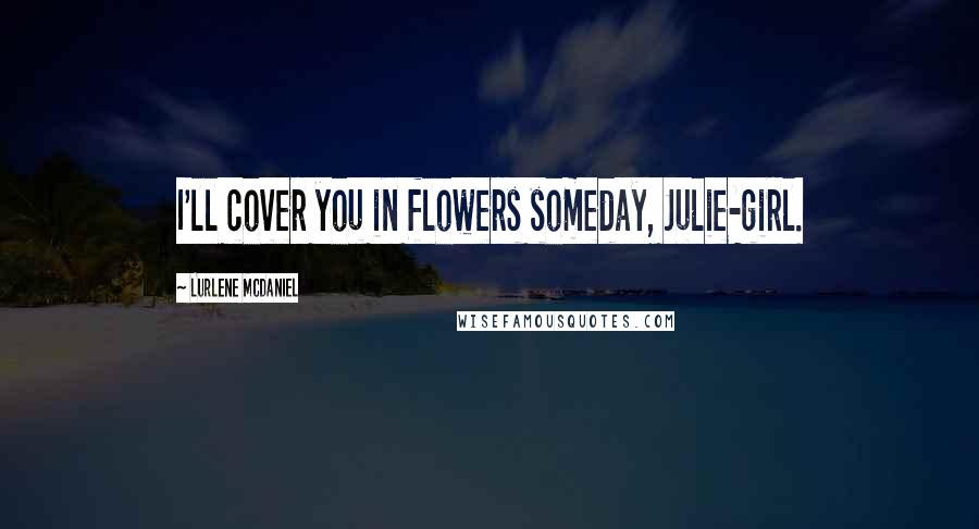 Lurlene McDaniel Quotes: I'll cover you in flowers someday, Julie-girl.