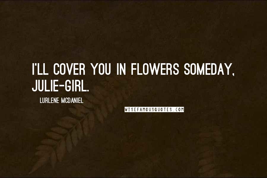 Lurlene McDaniel Quotes: I'll cover you in flowers someday, Julie-girl.