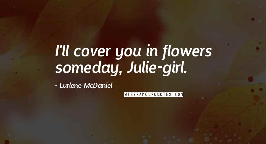 Lurlene McDaniel Quotes: I'll cover you in flowers someday, Julie-girl.