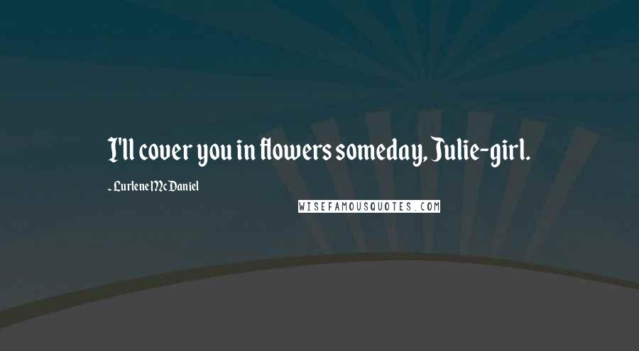 Lurlene McDaniel Quotes: I'll cover you in flowers someday, Julie-girl.