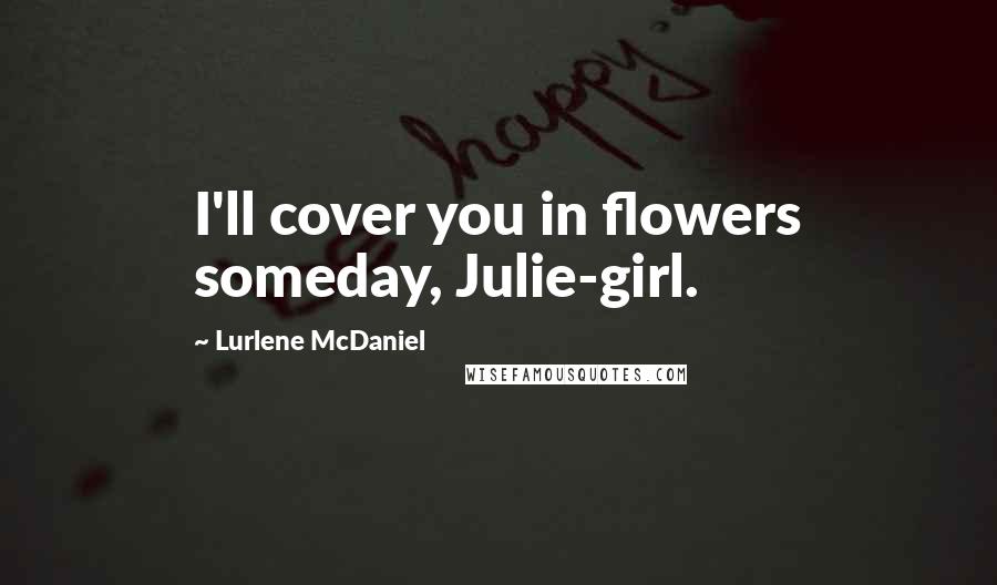 Lurlene McDaniel Quotes: I'll cover you in flowers someday, Julie-girl.