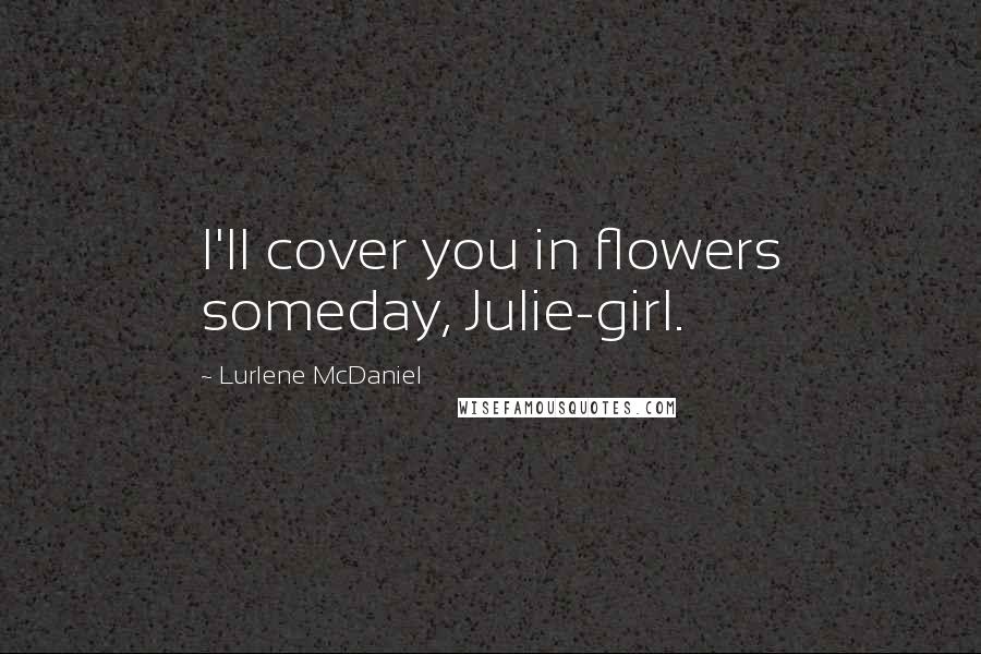 Lurlene McDaniel Quotes: I'll cover you in flowers someday, Julie-girl.