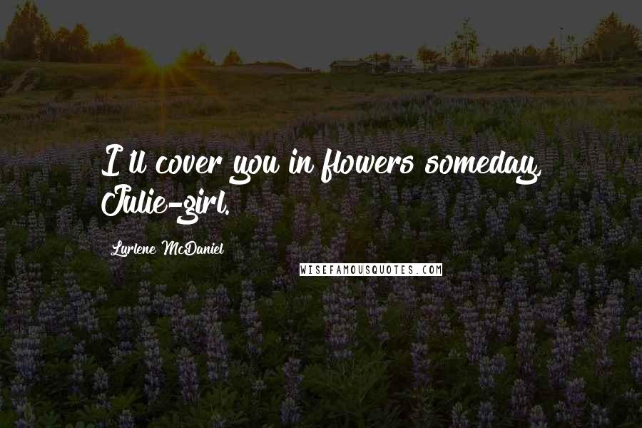 Lurlene McDaniel Quotes: I'll cover you in flowers someday, Julie-girl.