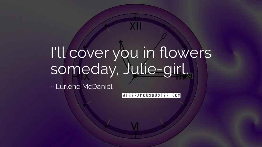 Lurlene McDaniel Quotes: I'll cover you in flowers someday, Julie-girl.