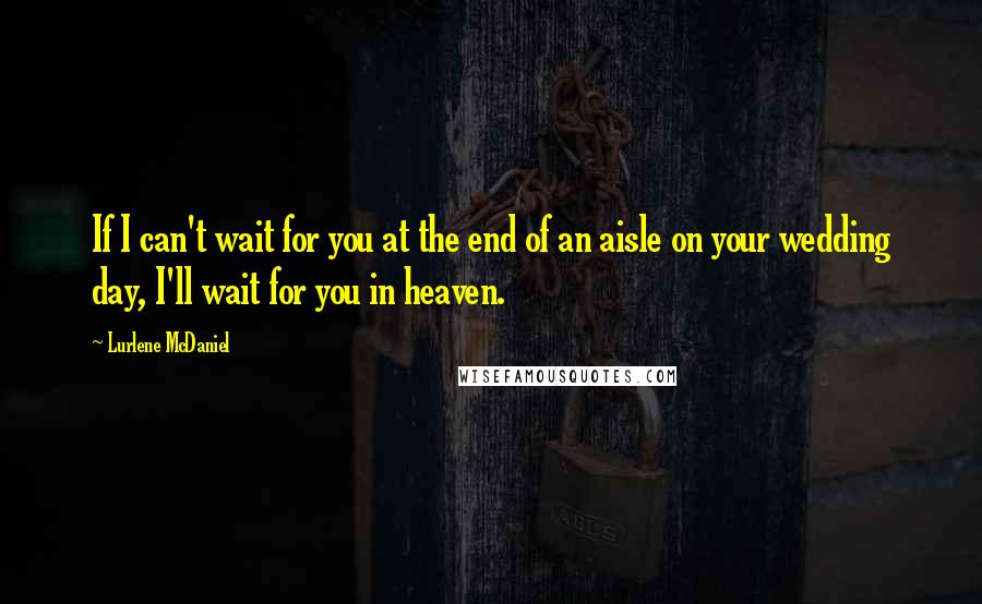 Lurlene McDaniel Quotes: If I can't wait for you at the end of an aisle on your wedding day, I'll wait for you in heaven.