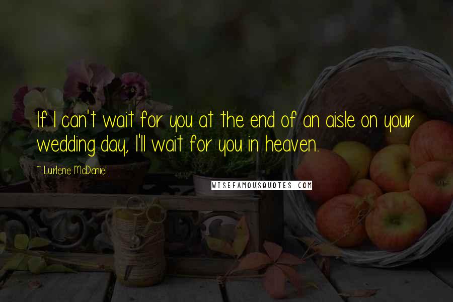 Lurlene McDaniel Quotes: If I can't wait for you at the end of an aisle on your wedding day, I'll wait for you in heaven.