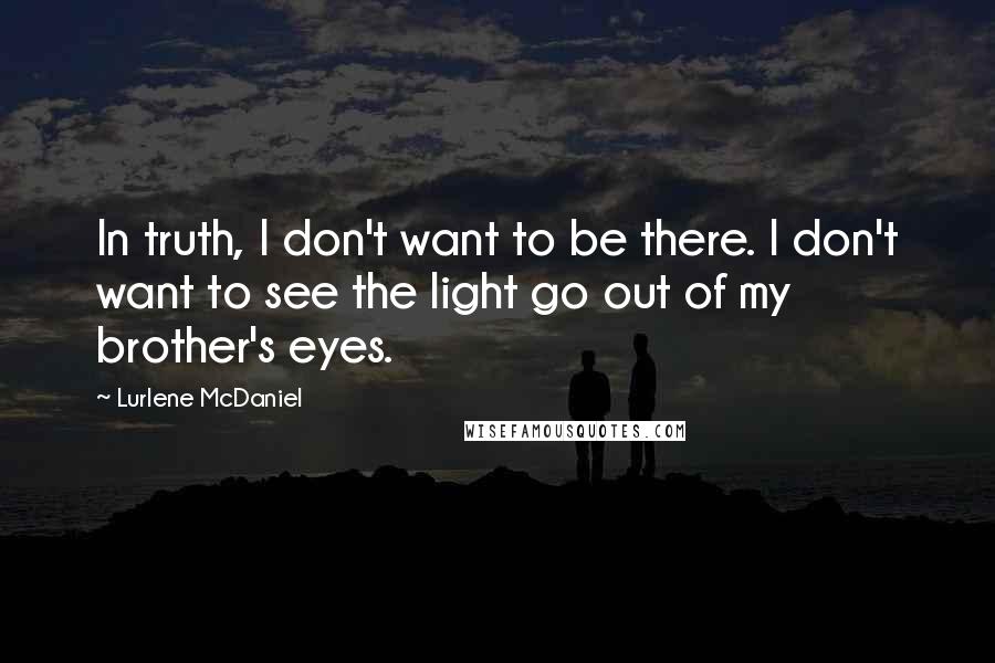 Lurlene McDaniel Quotes: In truth, I don't want to be there. I don't want to see the light go out of my brother's eyes.