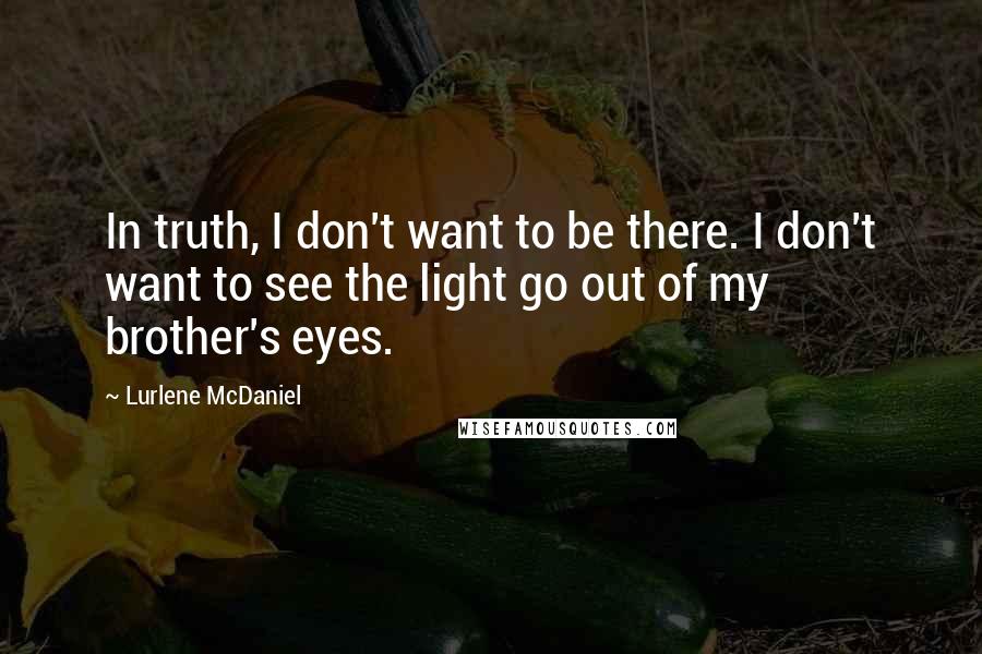 Lurlene McDaniel Quotes: In truth, I don't want to be there. I don't want to see the light go out of my brother's eyes.