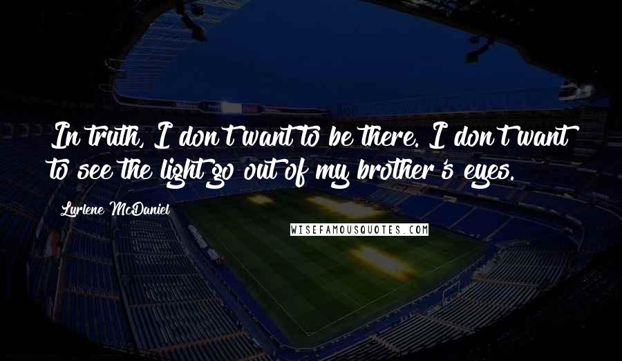 Lurlene McDaniel Quotes: In truth, I don't want to be there. I don't want to see the light go out of my brother's eyes.