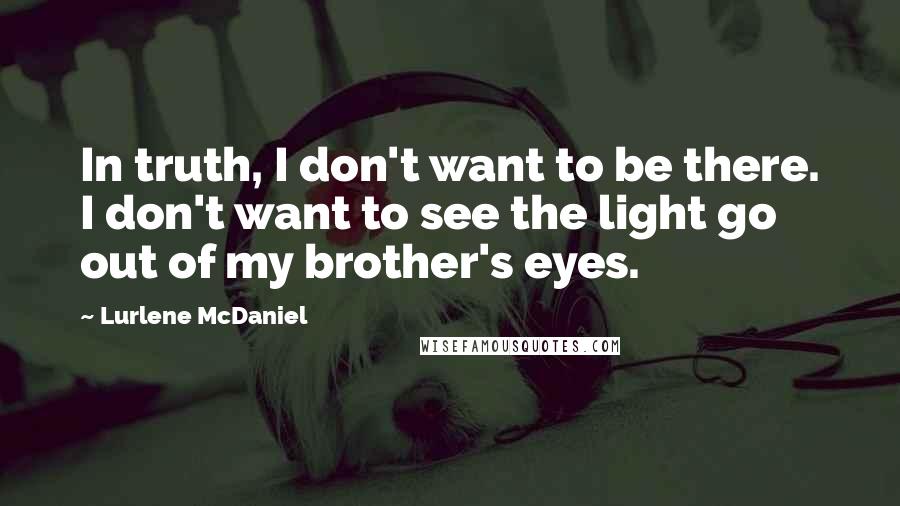 Lurlene McDaniel Quotes: In truth, I don't want to be there. I don't want to see the light go out of my brother's eyes.