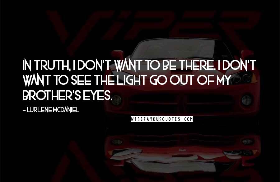 Lurlene McDaniel Quotes: In truth, I don't want to be there. I don't want to see the light go out of my brother's eyes.