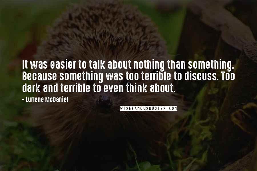 Lurlene McDaniel Quotes: It was easier to talk about nothing than something. Because something was too terrible to discuss. Too dark and terrible to even think about.