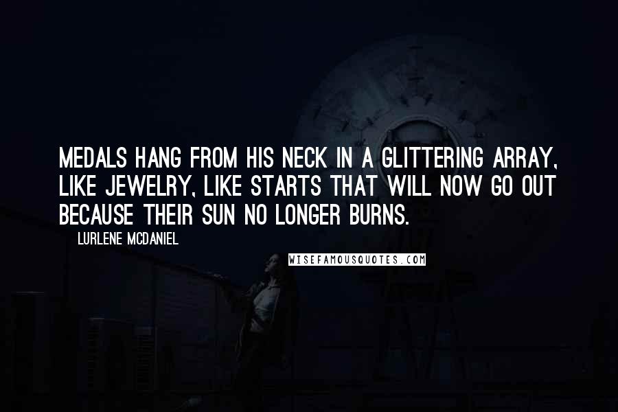 Lurlene McDaniel Quotes: Medals hang from his neck in a glittering array, like jewelry, like starts that will now go out because their sun no longer burns.