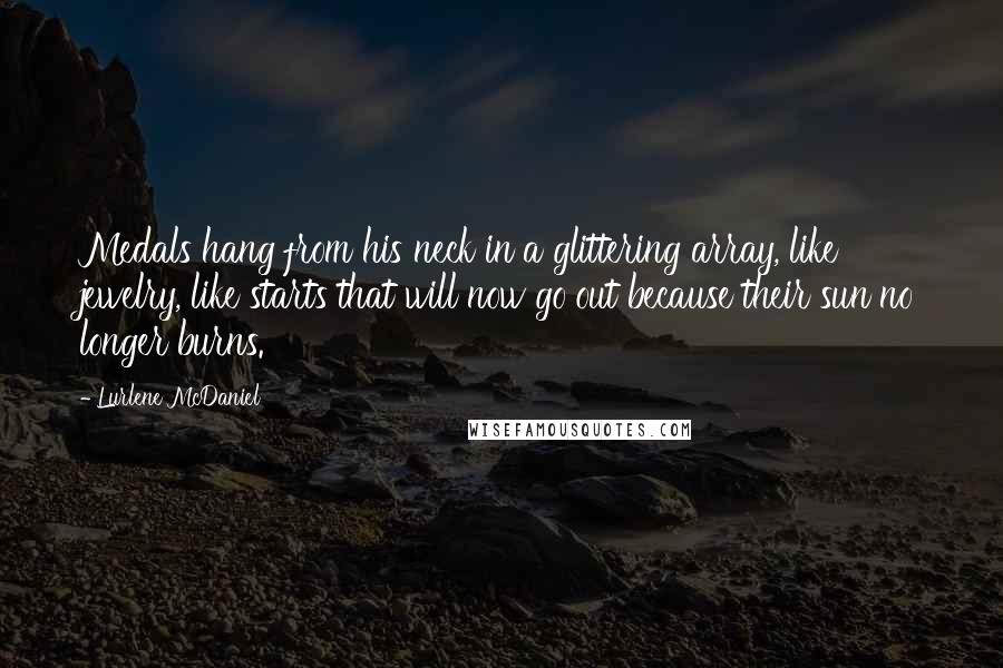 Lurlene McDaniel Quotes: Medals hang from his neck in a glittering array, like jewelry, like starts that will now go out because their sun no longer burns.