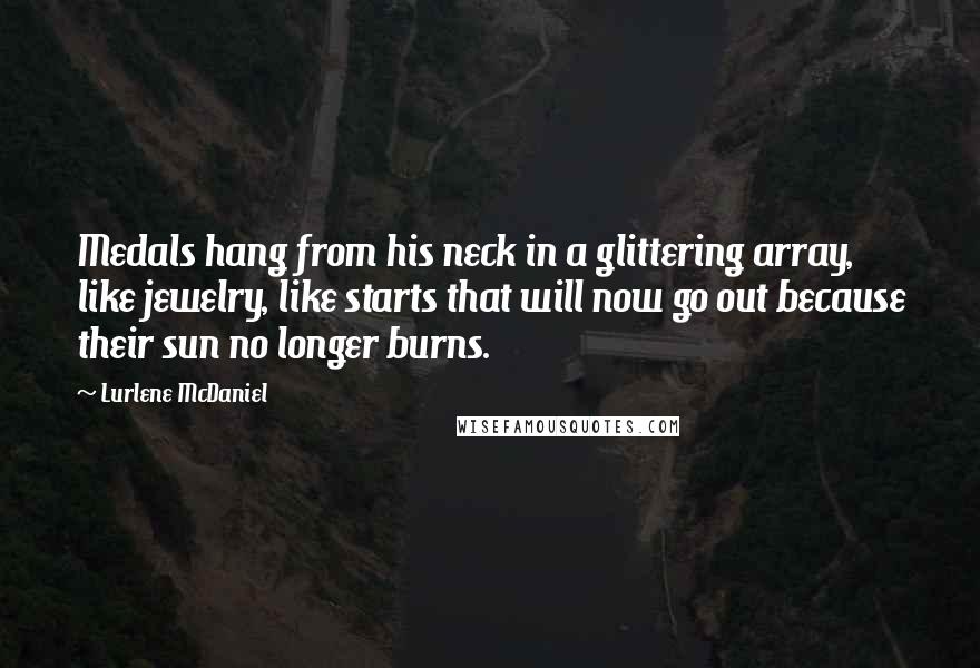 Lurlene McDaniel Quotes: Medals hang from his neck in a glittering array, like jewelry, like starts that will now go out because their sun no longer burns.