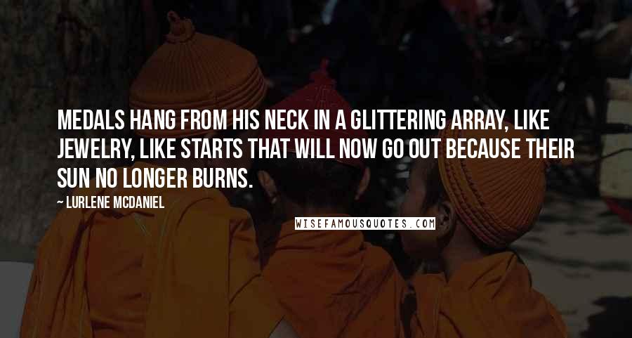 Lurlene McDaniel Quotes: Medals hang from his neck in a glittering array, like jewelry, like starts that will now go out because their sun no longer burns.