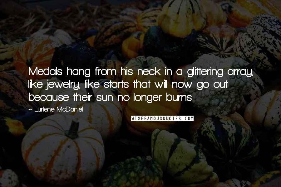 Lurlene McDaniel Quotes: Medals hang from his neck in a glittering array, like jewelry, like starts that will now go out because their sun no longer burns.