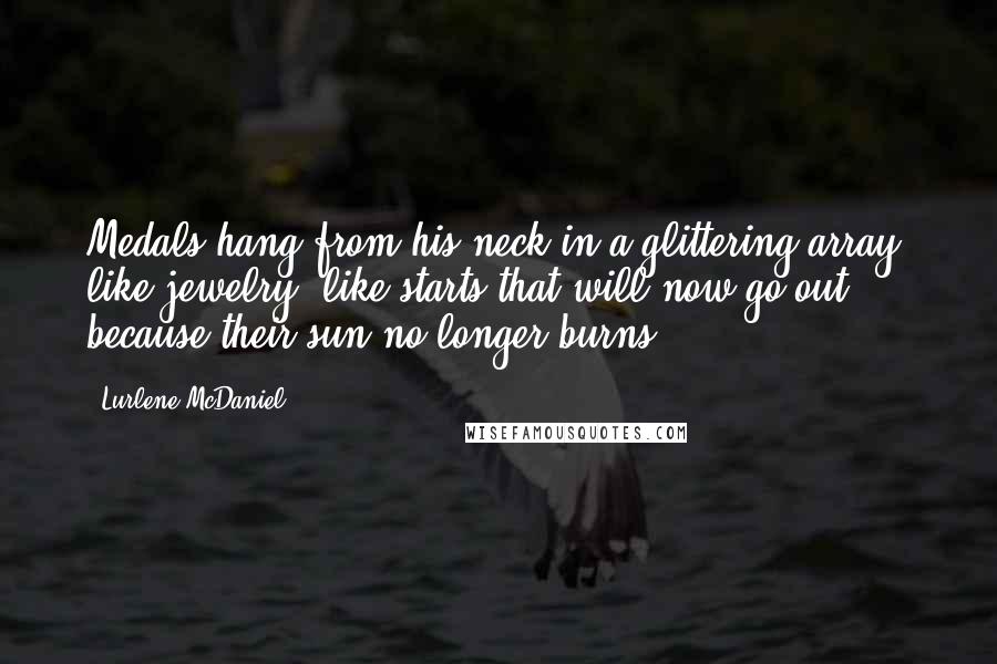 Lurlene McDaniel Quotes: Medals hang from his neck in a glittering array, like jewelry, like starts that will now go out because their sun no longer burns.