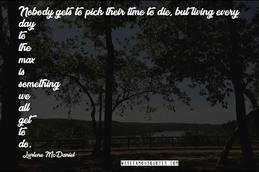 Lurlene McDaniel Quotes: Nobody gets to pick their time to die, but living every day to the max is something we all get to do.