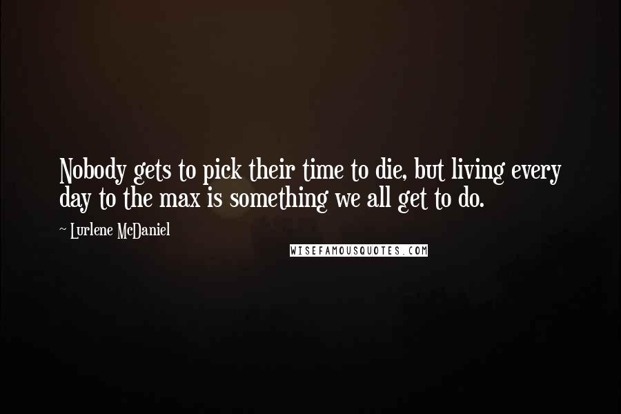 Lurlene McDaniel Quotes: Nobody gets to pick their time to die, but living every day to the max is something we all get to do.