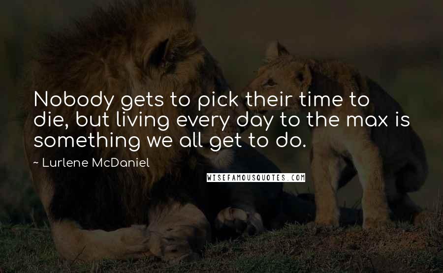 Lurlene McDaniel Quotes: Nobody gets to pick their time to die, but living every day to the max is something we all get to do.