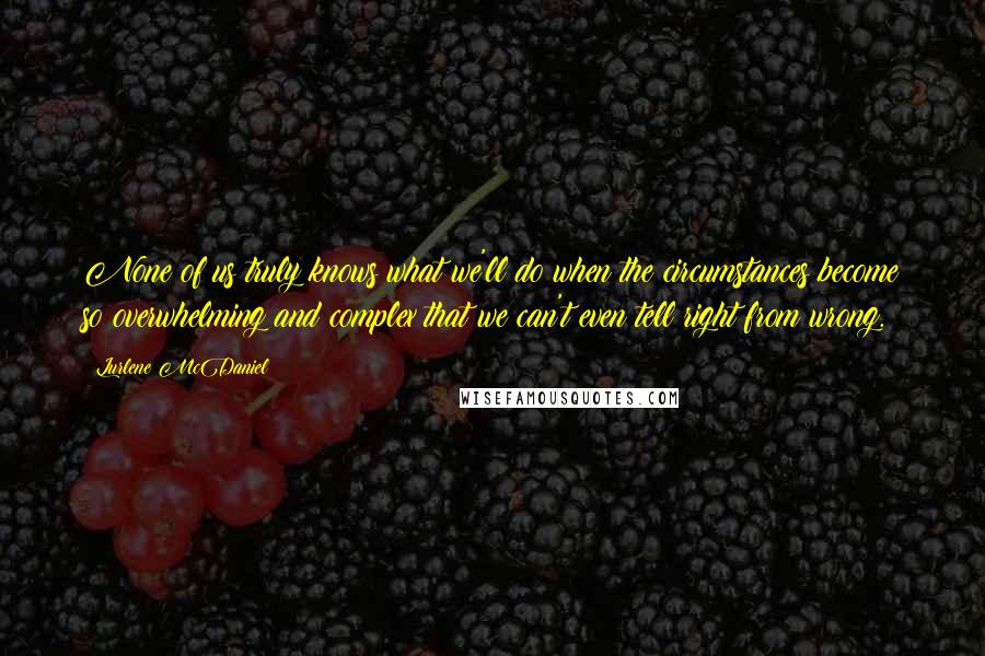 Lurlene McDaniel Quotes: None of us truly knows what we'll do when the circumstances become so overwhelming and complex that we can't even tell right from wrong.