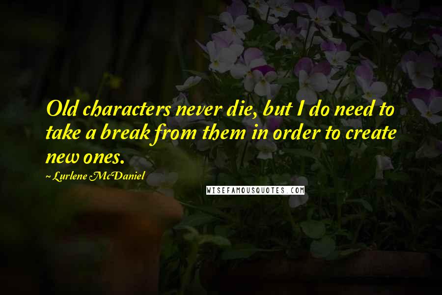 Lurlene McDaniel Quotes: Old characters never die, but I do need to take a break from them in order to create new ones.