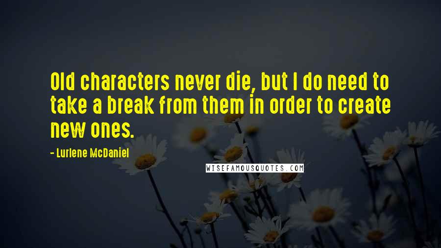 Lurlene McDaniel Quotes: Old characters never die, but I do need to take a break from them in order to create new ones.