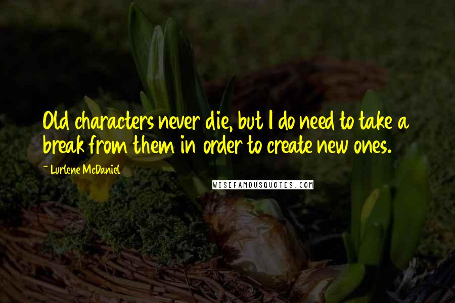 Lurlene McDaniel Quotes: Old characters never die, but I do need to take a break from them in order to create new ones.