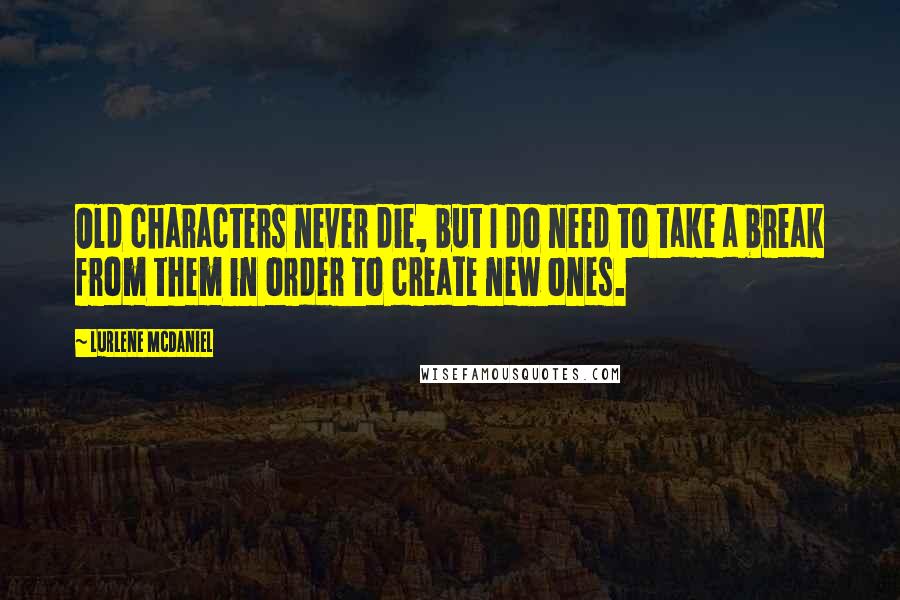 Lurlene McDaniel Quotes: Old characters never die, but I do need to take a break from them in order to create new ones.
