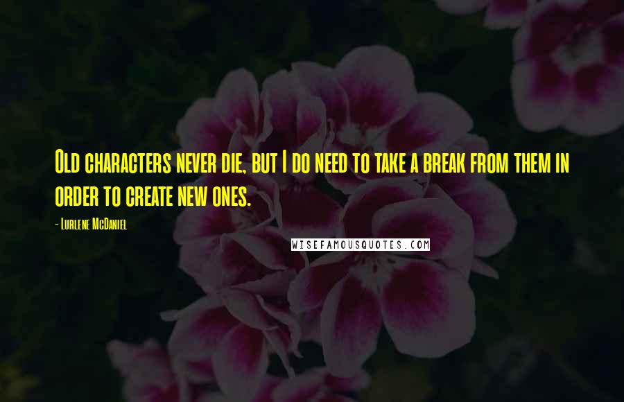 Lurlene McDaniel Quotes: Old characters never die, but I do need to take a break from them in order to create new ones.