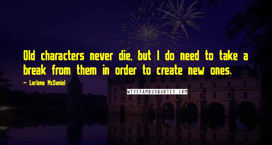 Lurlene McDaniel Quotes: Old characters never die, but I do need to take a break from them in order to create new ones.