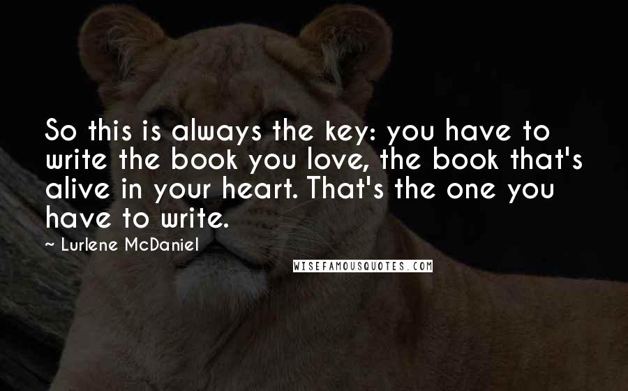 Lurlene McDaniel Quotes: So this is always the key: you have to write the book you love, the book that's alive in your heart. That's the one you have to write.