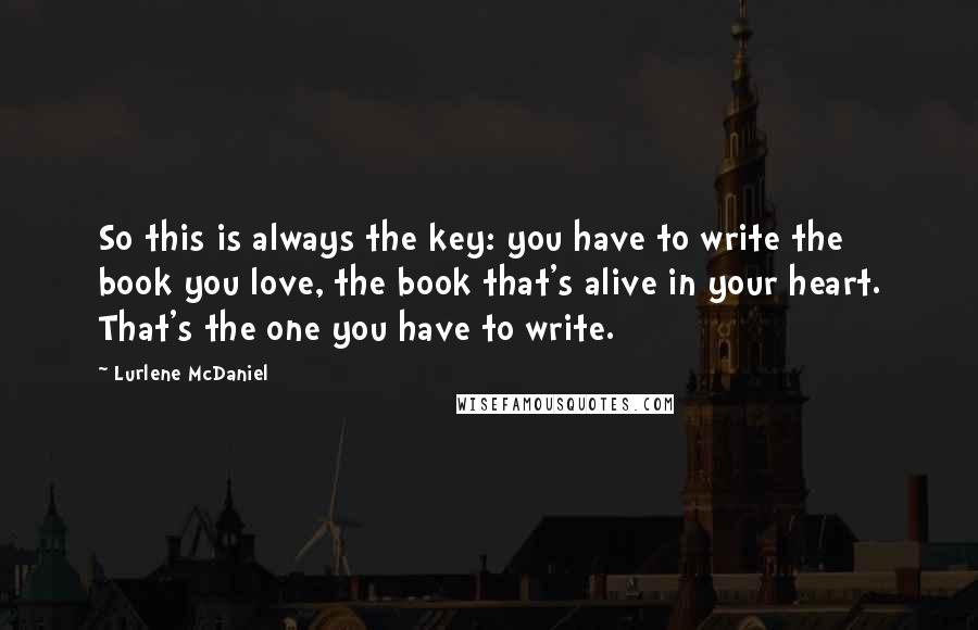 Lurlene McDaniel Quotes: So this is always the key: you have to write the book you love, the book that's alive in your heart. That's the one you have to write.