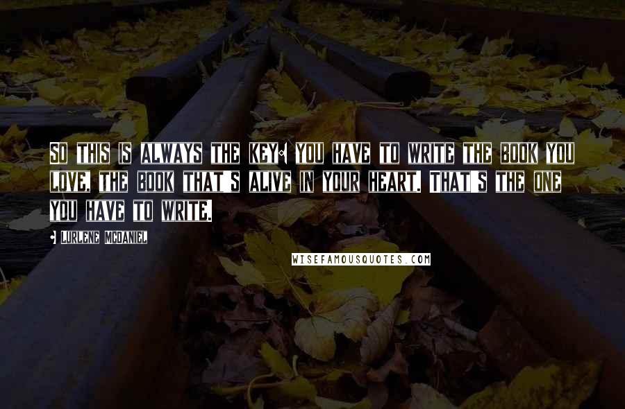 Lurlene McDaniel Quotes: So this is always the key: you have to write the book you love, the book that's alive in your heart. That's the one you have to write.