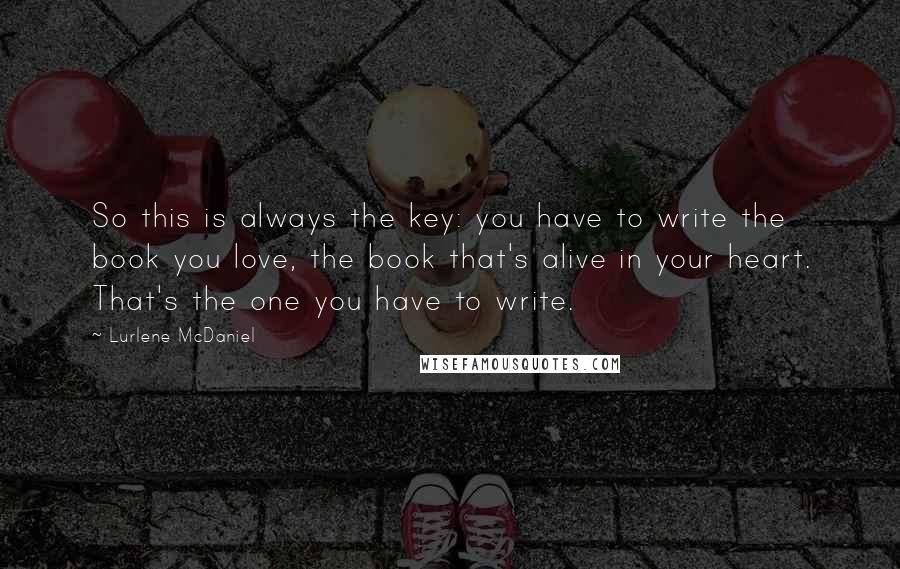 Lurlene McDaniel Quotes: So this is always the key: you have to write the book you love, the book that's alive in your heart. That's the one you have to write.