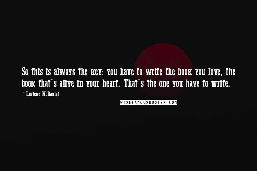 Lurlene McDaniel Quotes: So this is always the key: you have to write the book you love, the book that's alive in your heart. That's the one you have to write.