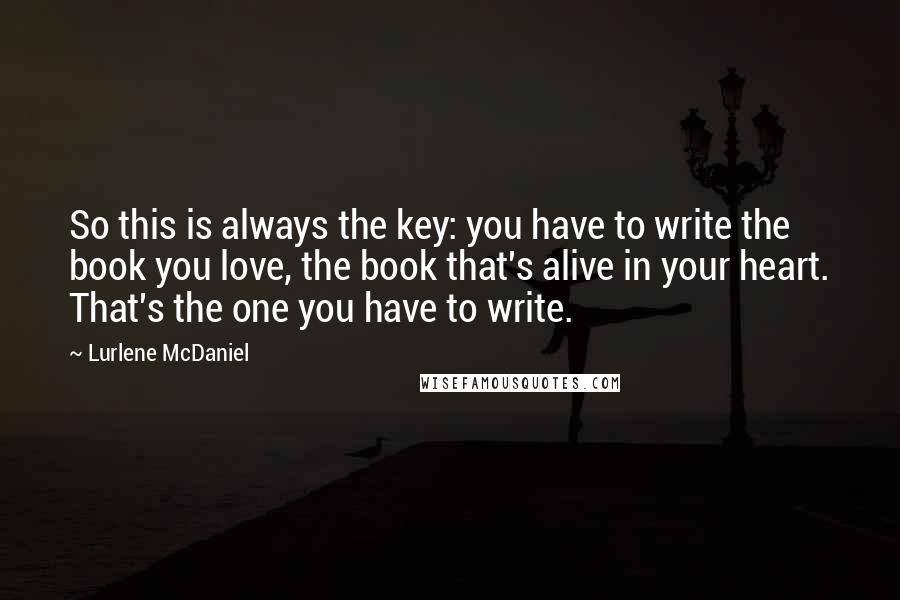 Lurlene McDaniel Quotes: So this is always the key: you have to write the book you love, the book that's alive in your heart. That's the one you have to write.