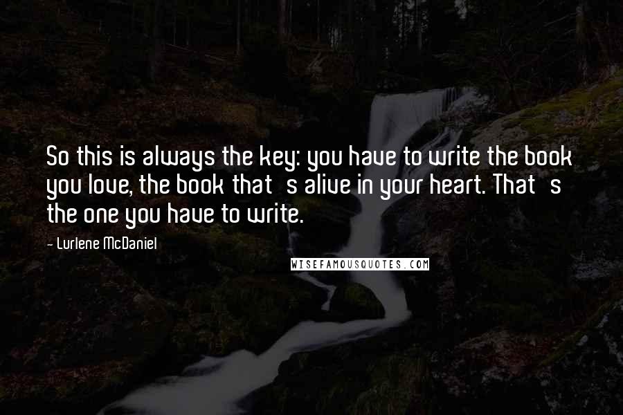 Lurlene McDaniel Quotes: So this is always the key: you have to write the book you love, the book that's alive in your heart. That's the one you have to write.