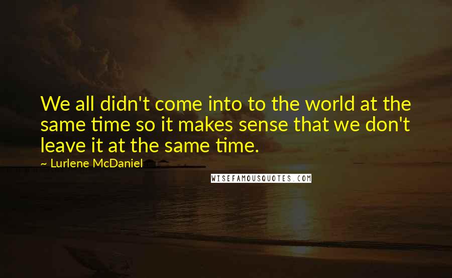 Lurlene McDaniel Quotes: We all didn't come into to the world at the same time so it makes sense that we don't leave it at the same time.