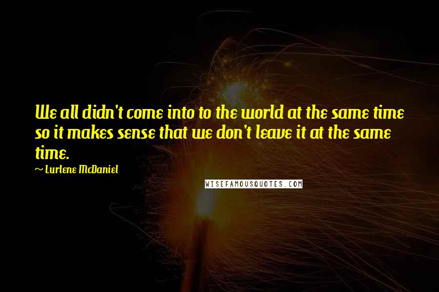 Lurlene McDaniel Quotes: We all didn't come into to the world at the same time so it makes sense that we don't leave it at the same time.